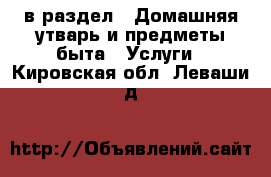  в раздел : Домашняя утварь и предметы быта » Услуги . Кировская обл.,Леваши д.